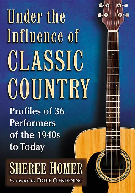 Under the Influence of Classic Country: Profiles of 36 Performers of the 1940s to Today by Homer, Sheree