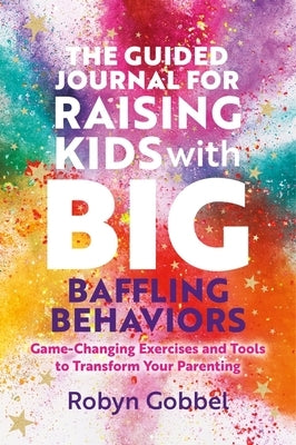 The Guided Journal for Raising Kids with Big, Baffling Behaviors: Game-Changing Exercises and Tools to Transform Your Parenting by Gobbel, Robyn