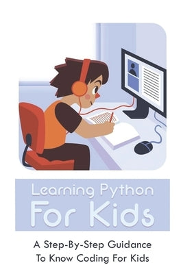 Learning Python For Kids: A Step-By-Step Guidance To Know Coding For Kids: How To Teach Kids Learn Coding by Kirchmeier, Tyrone