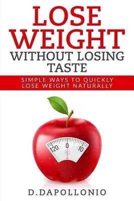 Lose Weight: Lose Weight Without Losing Taste- Simple Ways to Lose Weight Naturally by D'Apollonio, Daniel