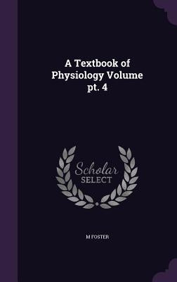 A Textbook of Physiology Volume pt. 4 by Foster, M.