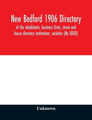 New Bedford 1906 directory: of the inhabitants, business firms, street and house directory institutions, societies (No XXXIX) by Unknown