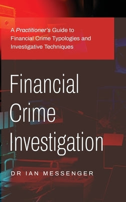Financial Crime Investigation: A Practitioner's Guide to Financial Crime Typologies and Investigative Techniques by Messenger, Ian