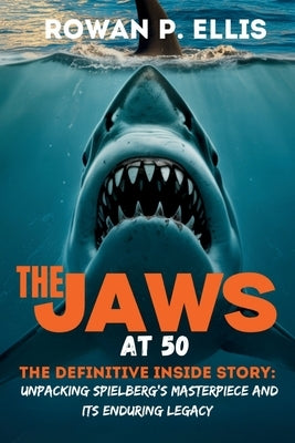 The Jaws at 50: The Definitive Inside Story Unpacking Spielberg's Masterpiece and Its Enduring Legacy by Ellis, Rowan P.