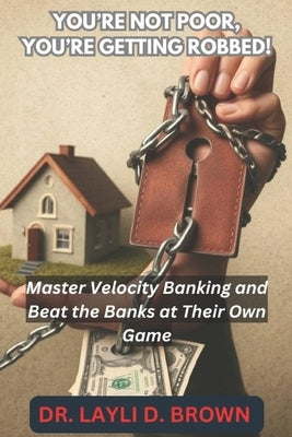 You're Not Poor, You're Getting ROBBED!: Master Velocity Banking and Beat the Banks at Their Own Game by D. Brown, Layli