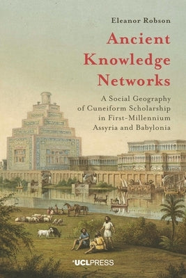 Ancient Knowledge Networks: A Social Geography of Cuneiform Scholarship in First-Millennium Assyria and Babylonia by Robson, Eleanor