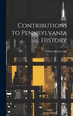 Contributions to Pennsylvania History by Egle, William Henry