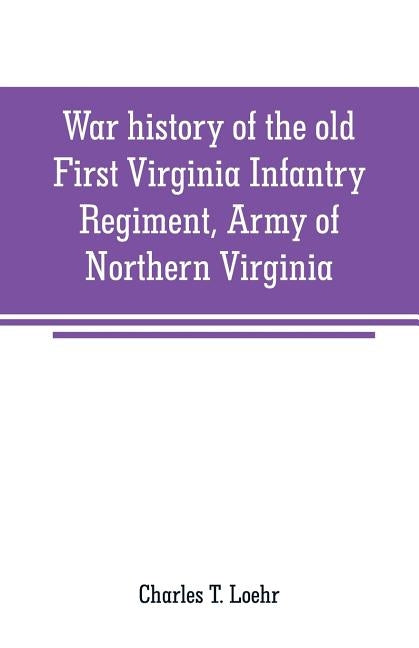 War history of the old First Virginia Infantry Regiment, Army of Northern Virginia by T. Loehr, Charles