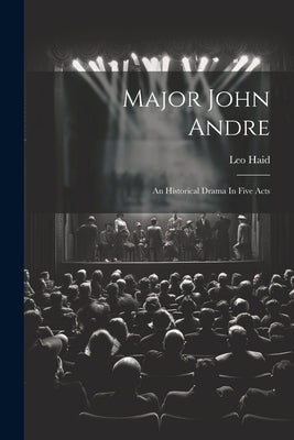 Major John Andre: An Historical Drama In Five Acts by Haid, Leo