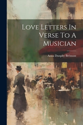 Love Letters In Verse To A Musician by Anna Dunphy Brémont (Comtesse de )