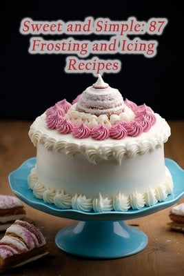 Sweet and Simple: 87 Frosting and Icing Recipes by Kitchen, Culinary Trails
