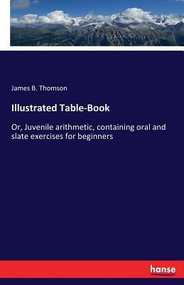 Illustrated Table-Book: Or, Juvenile arithmetic, containing oral and slate exercises for beginners by Thomson, James B.