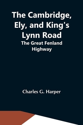 The Cambridge, Ely, And King'S Lynn Road: The Great Fenland Highway by G. Harper, Charles