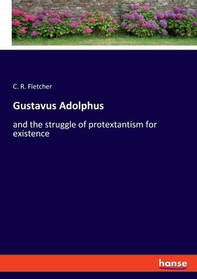 Gustavus Adolphus: and the struggle of protextantism for existence by Fletcher, C. R.