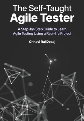 The Self-Taught Agile Tester: A Step-By-Step Guide to Learn Agile Testing Using a Real-Life Project by Dosaj, Chhavi Raj