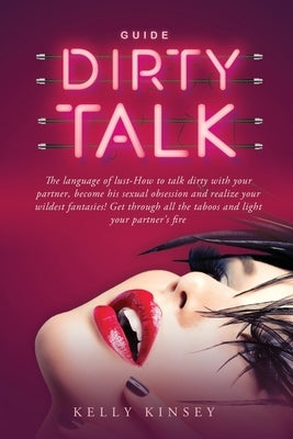 Dirty Talk Guide: The Language of Lust - How to Talk Dirty to Your Partner, Become His Sexual Obsession and Realize Your Wildest Fantasi by Kinsey, Kelly