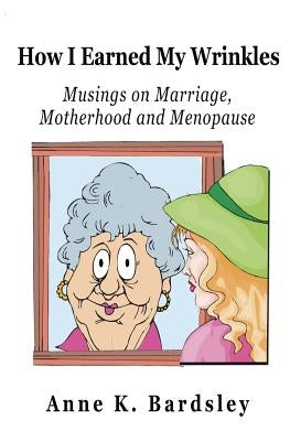 How I Earned My Wrinkles: Musings on Marriage, Motherhood and Menopause by Bardsley, Anne K.