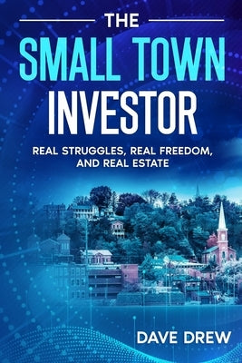 The Small Town Investor: Real Struggles, Real Freedom, and Real Estate by Drew, Dave