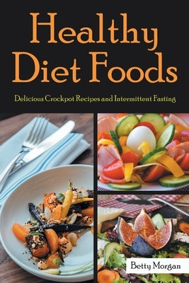 Healthy Diet Foods: Delicious Crockpot Recipes and Intermittent Fasting by Morgan, Betty
