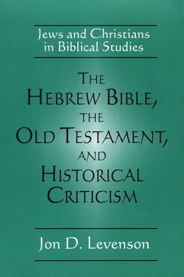 The Hebrew Bible, the Old Testament, and Historical Criticism: Jews and Christians in Biblical Studies by Levenson, Jon Douglas