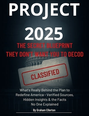 Project 2025: The Secret Blueprint They Don't Want You to Decode: What's Really Behind the Plan to Redefine America - Verified Sources, Hidden Insight by Ellerton, Graham