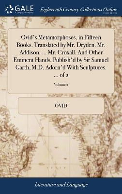 Ovid's Metamorphoses, in Fifteen Books. Translated by Mr. Dryden. Mr. Addison. ... Mr. Croxall. And Other Eminent Hands. Publish'd by Sir Samuel Garth by Ovid