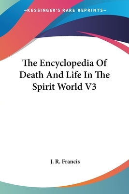 The Encyclopedia Of Death And Life In The Spirit World V3 by Francis, J. R.