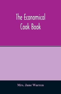 The economical cook book. Practical cookery book of to-day, with minute directions, how to buy, dress, cook, serve & carve, and 300 standard recipes f by Jane Warren