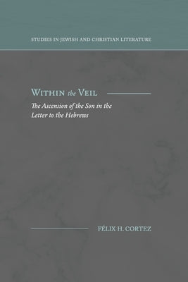 Within the Veil: The Ascension of the Son in the Letter to the Hebrews by Cortez, Félix H.