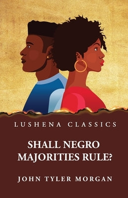 Shall Negro Majorities Rule? by John Tyler Morgan