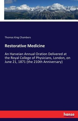 Restorative Medicine: An Harveian Annual Oration Delivered at the Royal College of Physicians, London, on June 21, 1871 (the 210th Anniversary) by Chambers, Thomas King