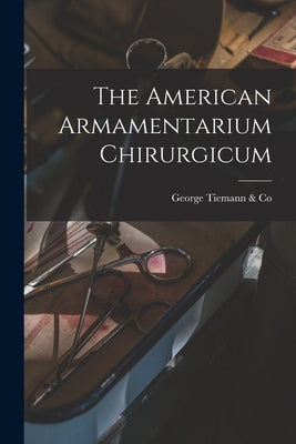 The American Armamentarium Chirurgicum by Tiemann &. Co, George