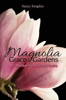 Magnolia Grace Gardens: A Collection of Devotional Poetry by Kingdon, Nancy