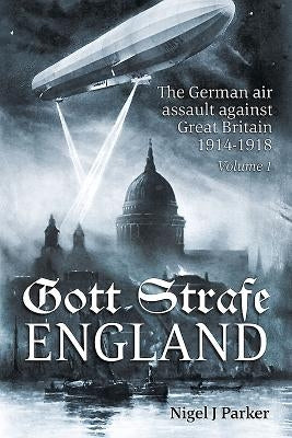 Gott Strafe England: The German Air Assault Against Great Britain 1914-1918: Volume 1 by Parker, Nigel J.