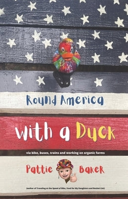 Round America with a Duck: via bike, buses, trains and working on organic farms by Baker, Pattie