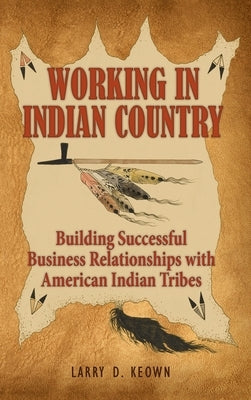 Working in Indian Country: Building Successful Business Relationships with American Indian Tribes by Keown, Larry D.