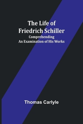 The Life of Friedrich Schiller: Comprehending an Examination of His Works by Carlyle, Thomas