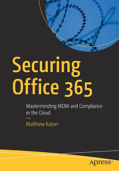 Securing Office 365: Masterminding MDM and Compliance in the Cloud by Katzer, Matthew