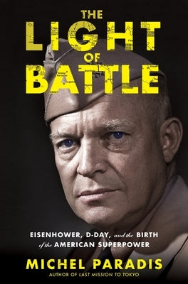 The Light of Battle: Eisenhower, D-Day, and the Birth of the American Superpower by Paradis, Michel