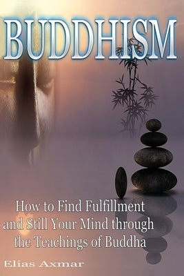 Buddhism: How to Find Fulfilment and Still Your Mind Through the Teachings of Buddha by Axmar, Elias