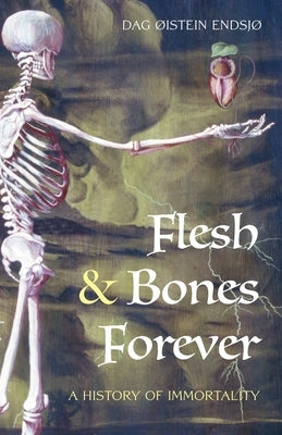 Flesh & Bones Forever: A History of Immortality by Endsjø, Dag Øistein