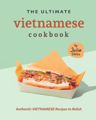 The Ultimate Vietnamese Cookbook: Authentic Vietnamese Recipes to Relish by Chiles, Julia