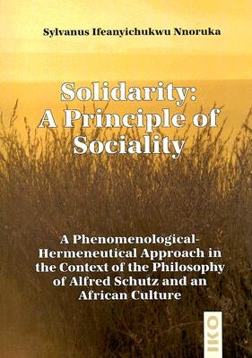 Solidarity: A Principle of Sociality: A Phenomenological-Hermeneutical Approach in the Context of the Philosophy of Alfred Schutz and an African Cultu by Nnoruka, Sylvanus Ifeanyichukwu
