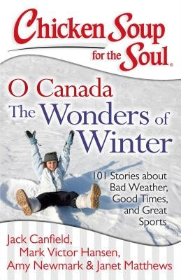 Chicken Soup for the Soul: O Canada the Wonders of Winter: 101 Stories about Bad Weather, Good Times, and Great Sports by Canfield, Jack