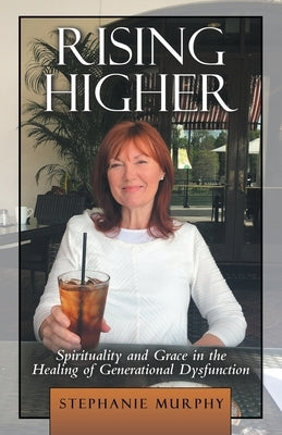 Rising Higher: Spirituality and Grace in the Healing of Generational Dysfunction by Murphy, Stephanie