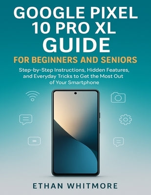 Google Pixel 10 Pro XL Guide for Beginners and Seniors: Step-by-Step Instructions, Hidden Features, and Everyday Tricks to Get the Most Out of Your Sm by Whitmore, Ethan