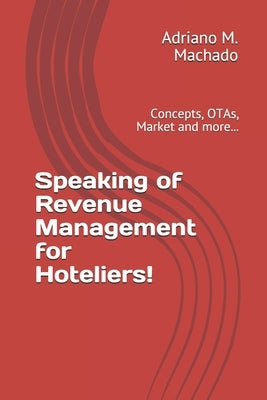Speaking of Revenue Management for Hoteliers!: Concepts, OTAs, Market and more... by M. Machado, Adriano