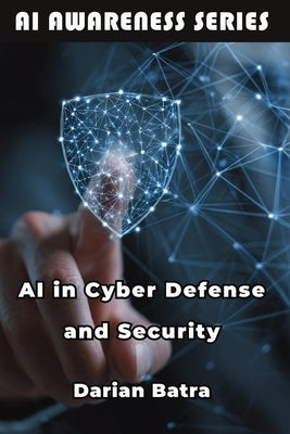 AI in Cyber Defense and Security: Using Artificial Intelligence to Detect, Defend, and Respond to Cyber Threats by Batra, Darian