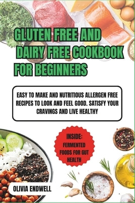 Gluten Free and Dairy Free Cookbook for Beginners: Easy to make and Nutritious Allergen free Recipes to look and feel good. satisfy your cravings and by Endwell, Olivia
