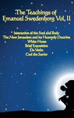 The Teachings of Emanuel Swedenborg Vol. II: White Horse, Brief Exposition, De Verbo, God the Savior, Interaction of the Soul and Body, The New Jerusa by Swedenborg, Emanuel